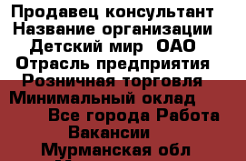 Продавец-консультант › Название организации ­ Детский мир, ОАО › Отрасль предприятия ­ Розничная торговля › Минимальный оклад ­ 25 000 - Все города Работа » Вакансии   . Мурманская обл.,Мончегорск г.